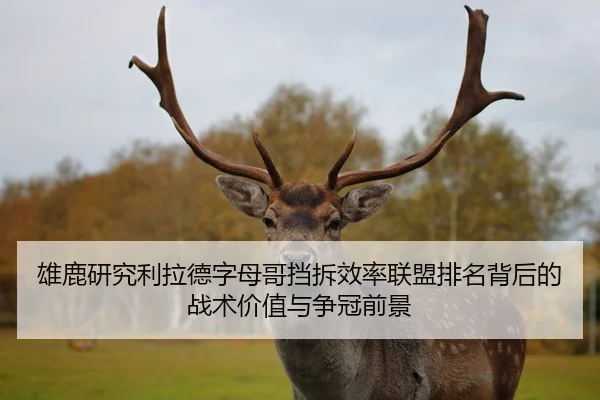 雄鹿研究利拉德字母哥挡拆效率联盟排名背后的战术价值与争冠前景