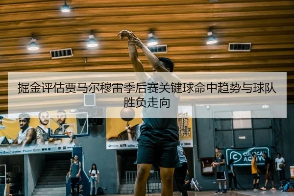 掘金评估贾马尔穆雷季后赛关键球命中趋势与球队胜负走向