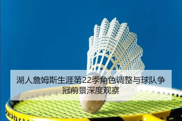 湖人詹姆斯生涯第22季角色调整与球队争冠前景深度观察 | kaiyun
