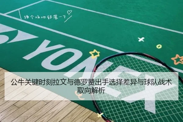 公牛关键时刻拉文与德罗赞出手选择差异与球队战术取向解析 - kaiyun