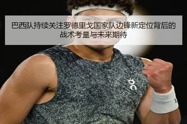 巴西队持续关注罗德里戈国家队边锋新定位背后的战术考量与未来期待 - kaiyun