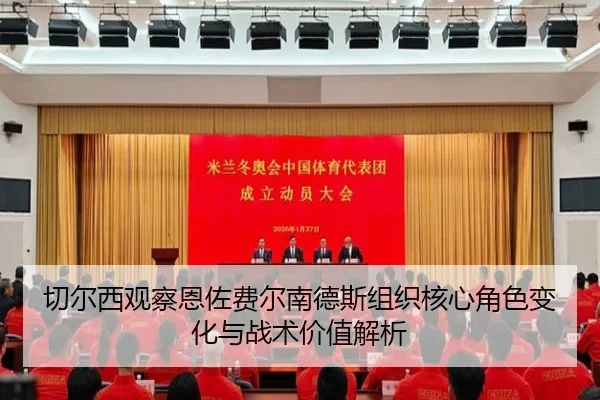 切尔西观察恩佐费尔南德斯组织核心角色变化与战术价值解析 | kaiyun