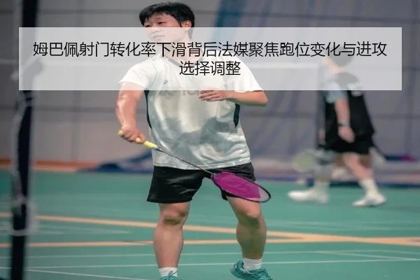 姆巴佩射门转化率下滑背后法媒聚焦跑位变化与进攻选择调整