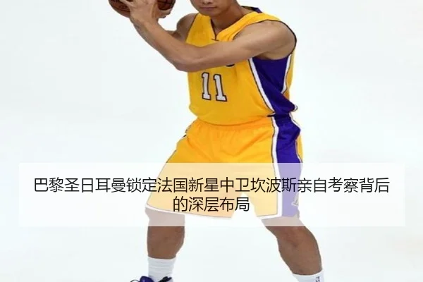巴黎圣日耳曼锁定法国新星中卫坎波斯亲自考察背后的深层布局