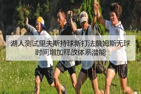 湖人测试里夫斯持球新打法詹姆斯无球时间增加释放体系潜能 - kaiyun